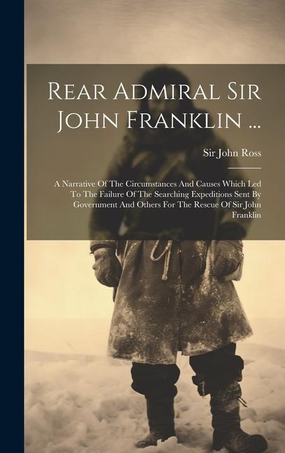 Vorderes Coverbild Rear Admiral Sir John Franklin ...: A Narrative Of The Circumstances And Causes Which Led To The Failure Of The Searching Expeditions Sent By Governme