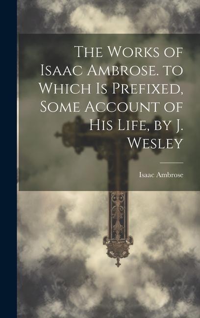 Vorderes Coverbild The Works of Isaac Ambrose. to Which Is Prefixed, Some Account of His Life, by J. Wesley