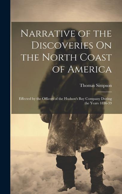Vorderes Coverbild Narrative of the Discoveries On the North Coast of America: Effected by the Officers of the Hudson's Bay Company During the Years 1836-39