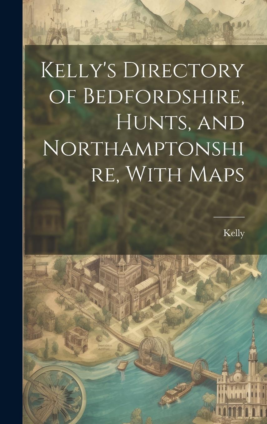 Vorderes Coverbild Kelly's Directory of Bedfordshire, Hunts, and Northamptonshire, With Maps