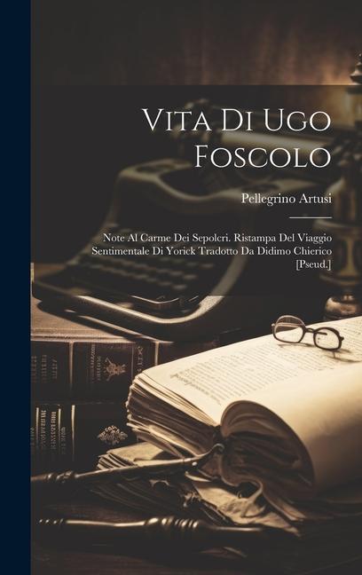 Vorderes Coverbild Vita Di Ugo Foscolo: Note Al Carme Dei Sepolcri. Ristampa Del Viaggio Sentimentale Di Yorick Tradotto Da Didimo Chierico [Pseud.]