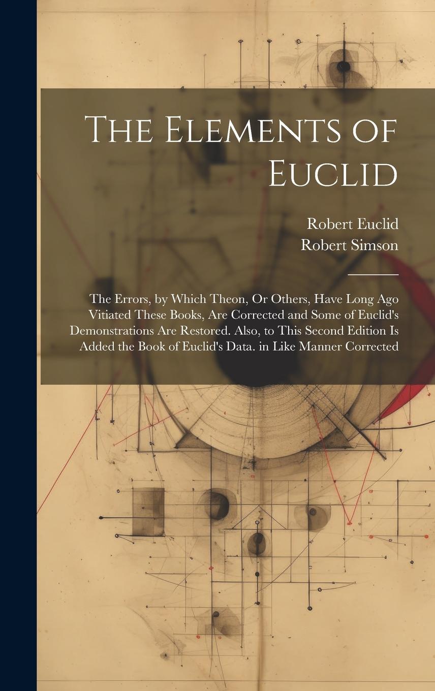 Vorderes Coverbild The Elements of Euclid: The Errors, by Which Theon, Or Others, Have Long Ago Vitiated These Books, Are Corrected and Some of Euclid's Demonstr