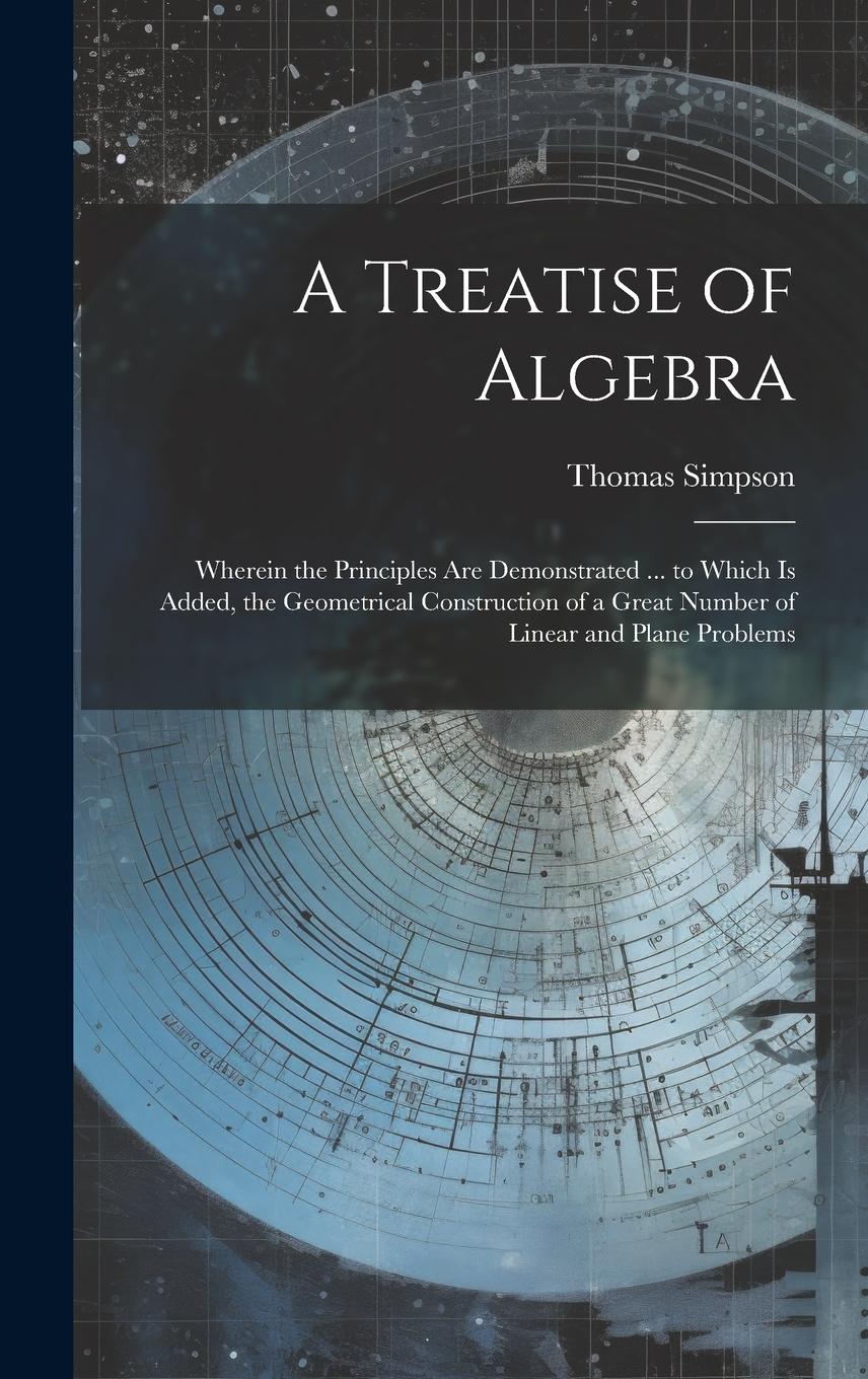 Vorderes Coverbild A Treatise of Algebra: Wherein the Principles Are Demonstrated ... to Which Is Added, the Geometrical Construction of a Great Number of Linea