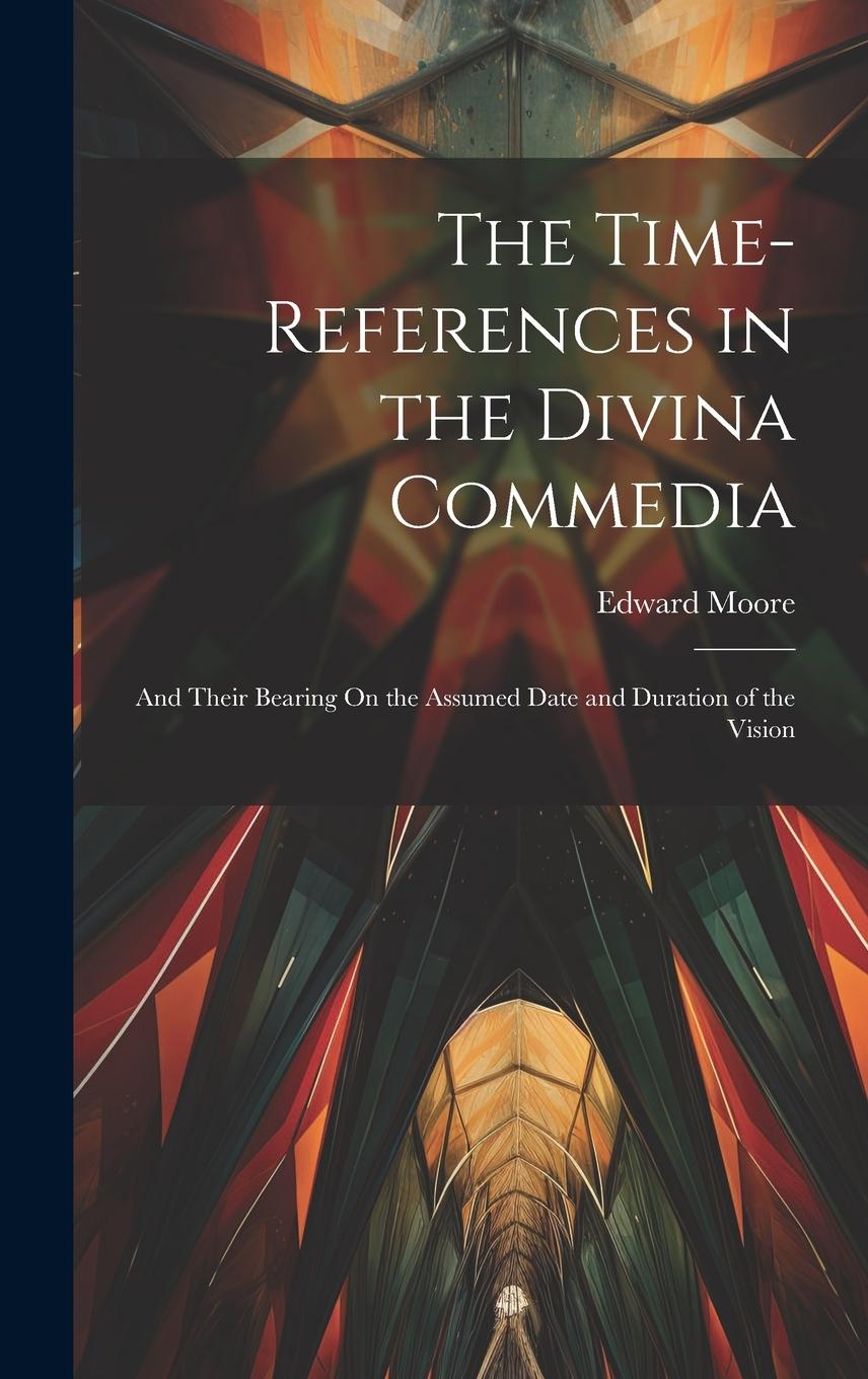 Vorderes Coverbild The Time-References in the Divina Commedia: And Their Bearing On the Assumed Date and Duration of the Vision