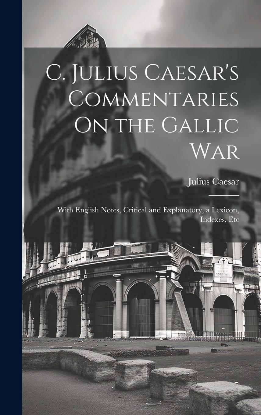 Vorderes Coverbild C. Julius Caesar's Commentaries On the Gallic War: With English Notes, Critical and Explanatory, a Lexicon, Indexes, Etc