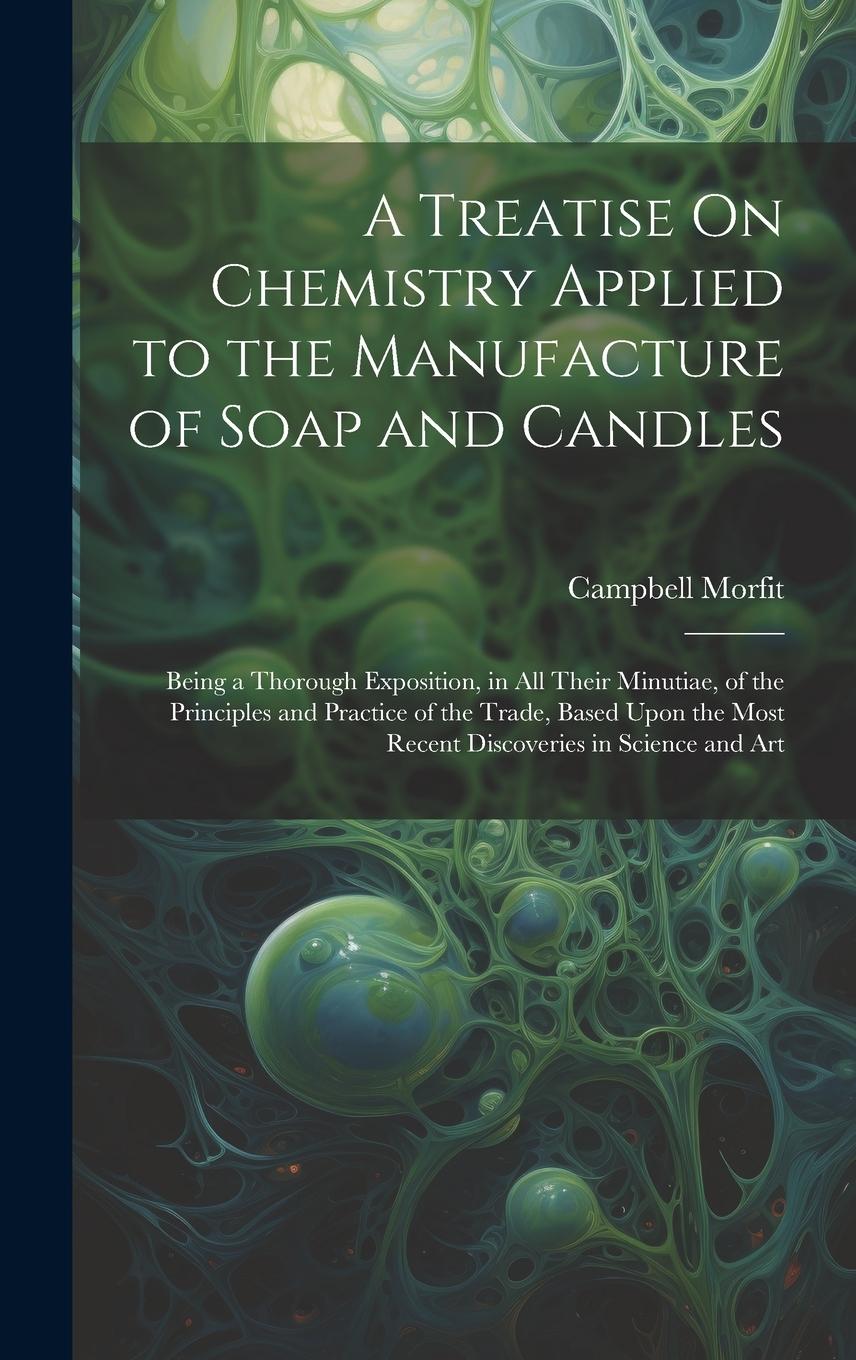 Vorderes Coverbild A Treatise On Chemistry Applied to the Manufacture of Soap and Candles: Being a Thorough Exposition, in All Their Minutiae, of the Principles and Prac