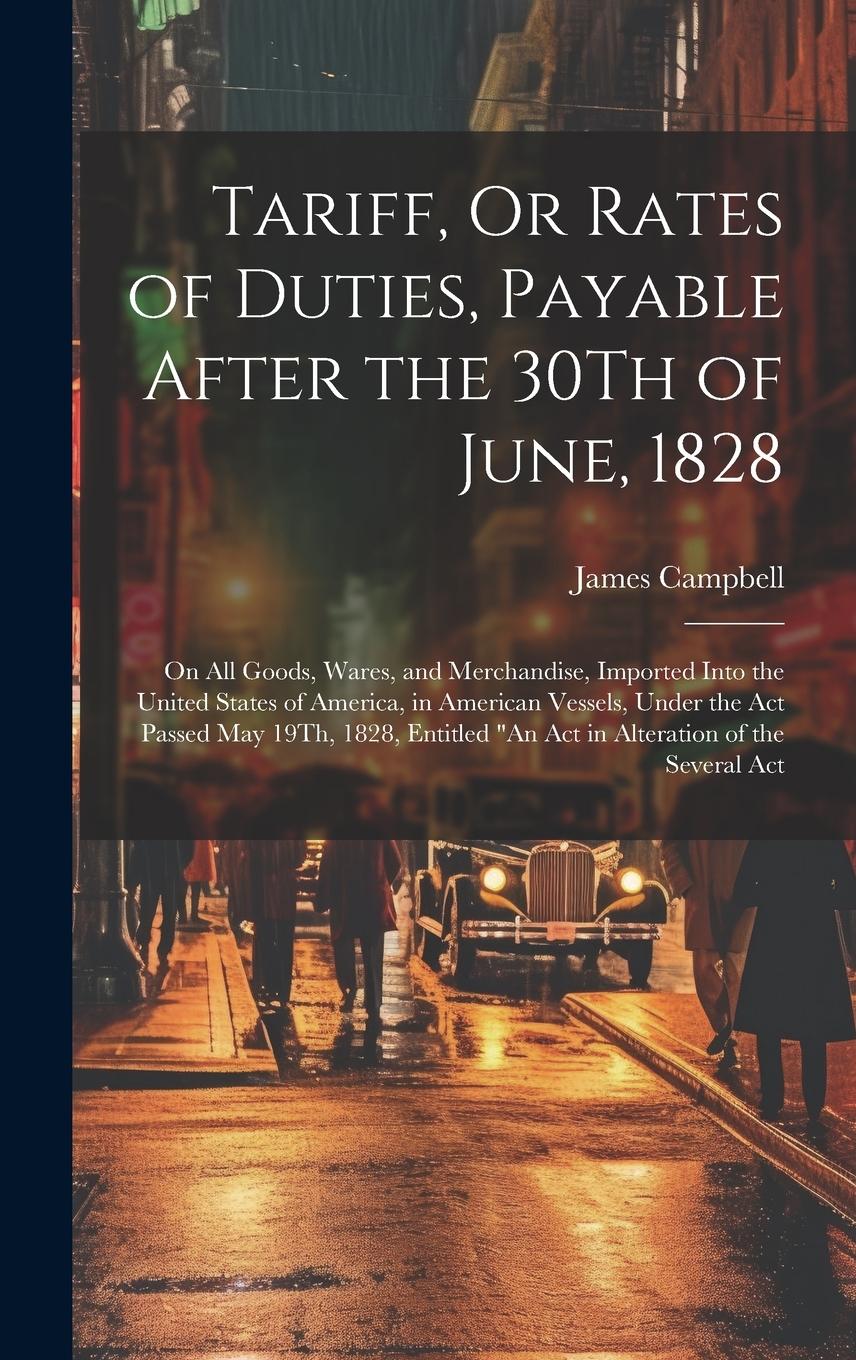 Vorderes Coverbild Tariff, Or Rates of Duties, Payable After the 30Th of June, 1828: On All Goods, Wares, and Merchandise, Imported Into the United States of America, in