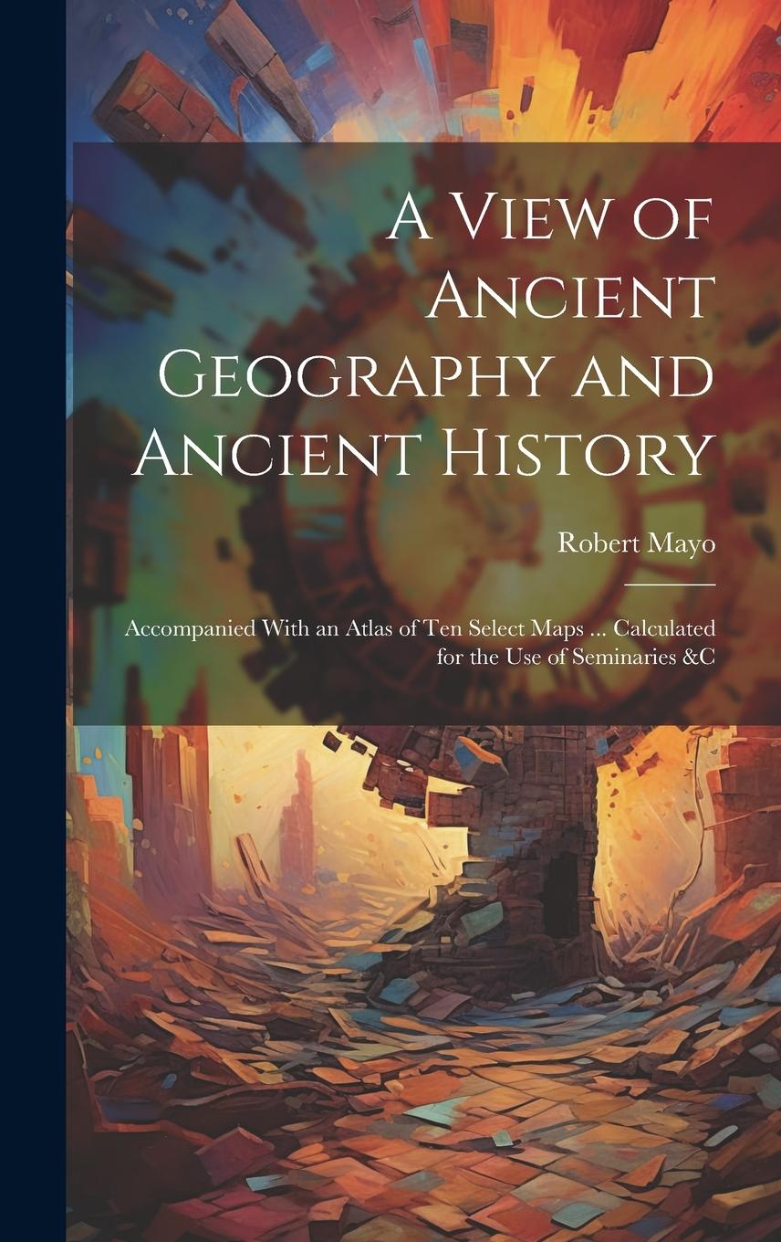 Vorderes Coverbild A View of Ancient Geography and Ancient History: Accompanied With an Atlas of Ten Select Maps ... Calculated for the Use of Seminaries &c
