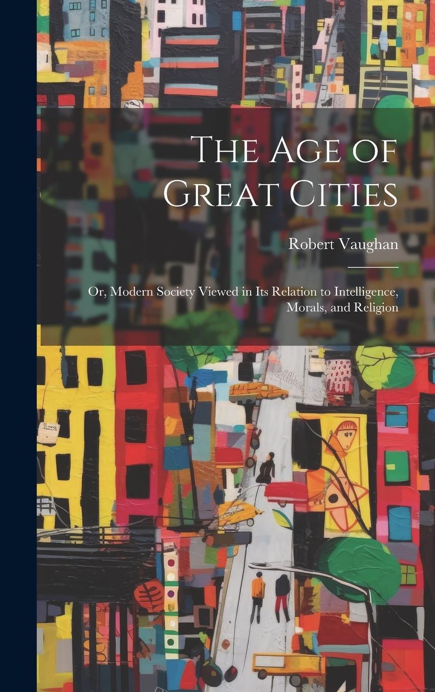 Vorderes Coverbild The Age of Great Cities: Or, Modern Society Viewed in Its Relation to Intelligence, Morals, and Religion