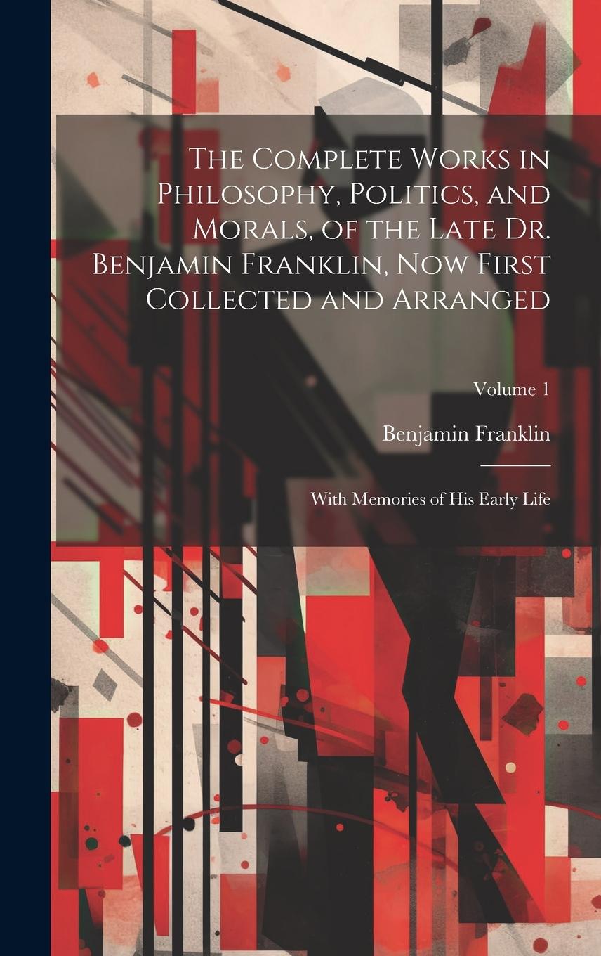 Vorderes Coverbild The Complete Works in Philosophy, Politics, and Morals, of the Late Dr. Benjamin Franklin, Now First Collected and Arranged: With Memories of His Earl