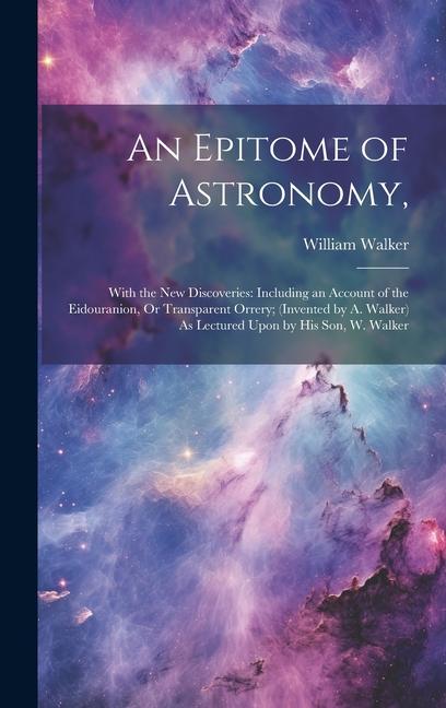 Vorderes Coverbild An Epitome of Astronomy,: With the New Discoveries: Including an Account of the Eidouranion, Or Transparent Orrery; (Invented by A. Walker) As L