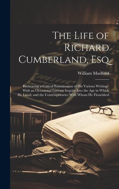 Vorderes Coverbild The Life of Richard Cumberland, Esq: Embracing a Critical Examination of His Various Writings. With an Occasional Literary Inquiry Into the Age in Whi