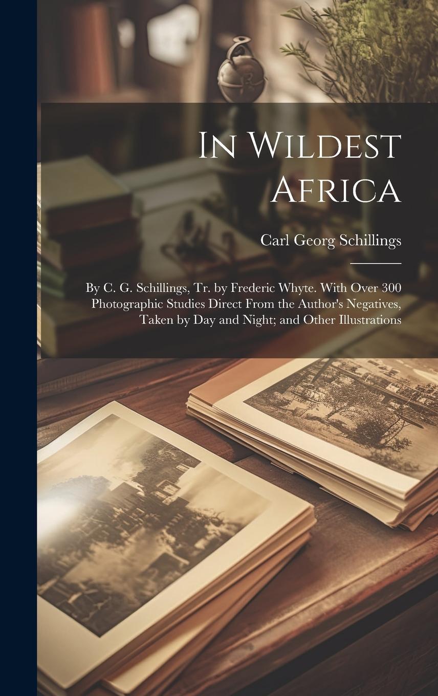 Vorderes Coverbild In Wildest Africa: By C. G. Schillings, Tr. by Frederic Whyte. With Over 300 Photographic Studies Direct From the Author's Negatives, Tak