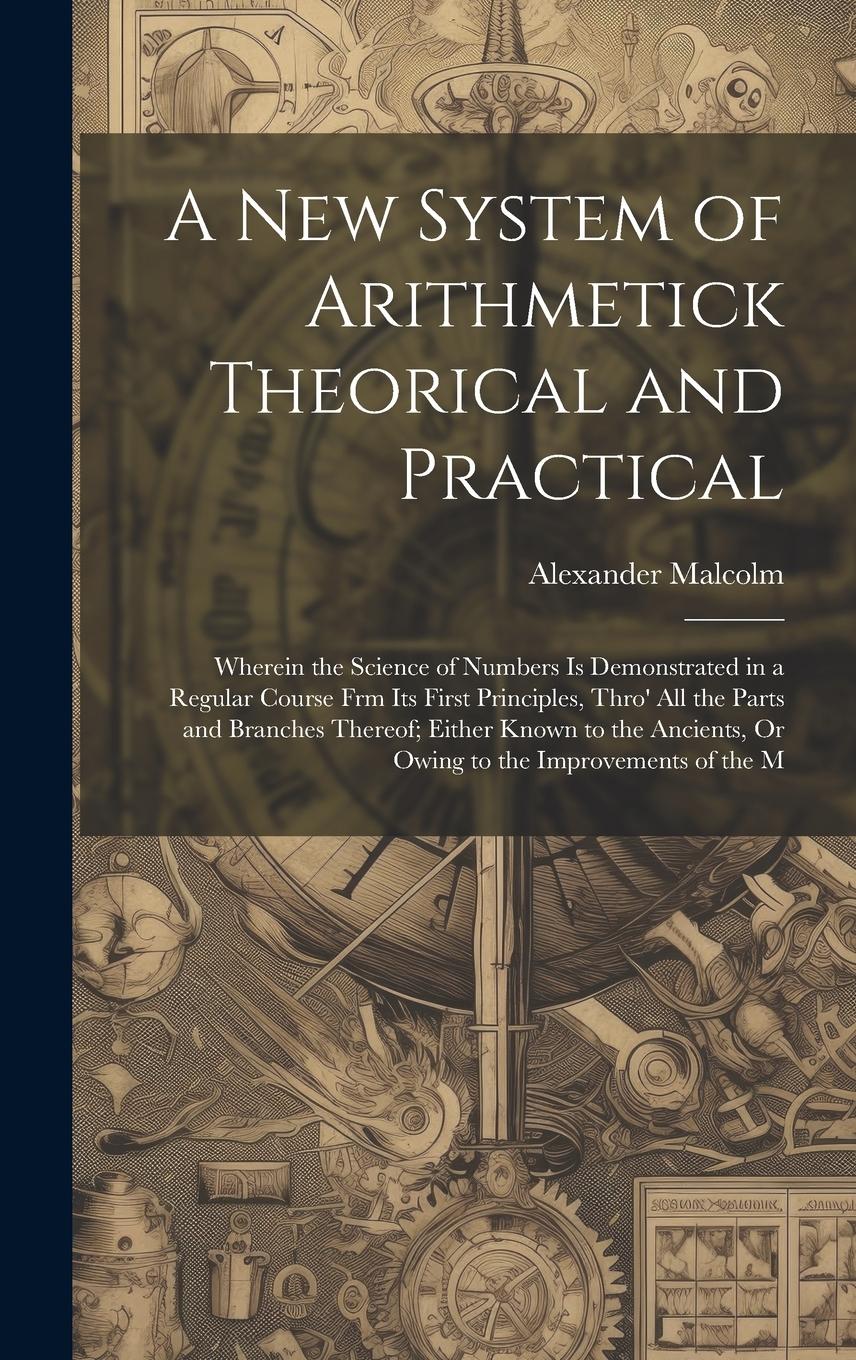 Vorderes Coverbild A New System of Arithmetick Theorical and Practical: Wherein the Science of Numbers Is Demonstrated in a Regular Course Frm Its First Principles, Thro