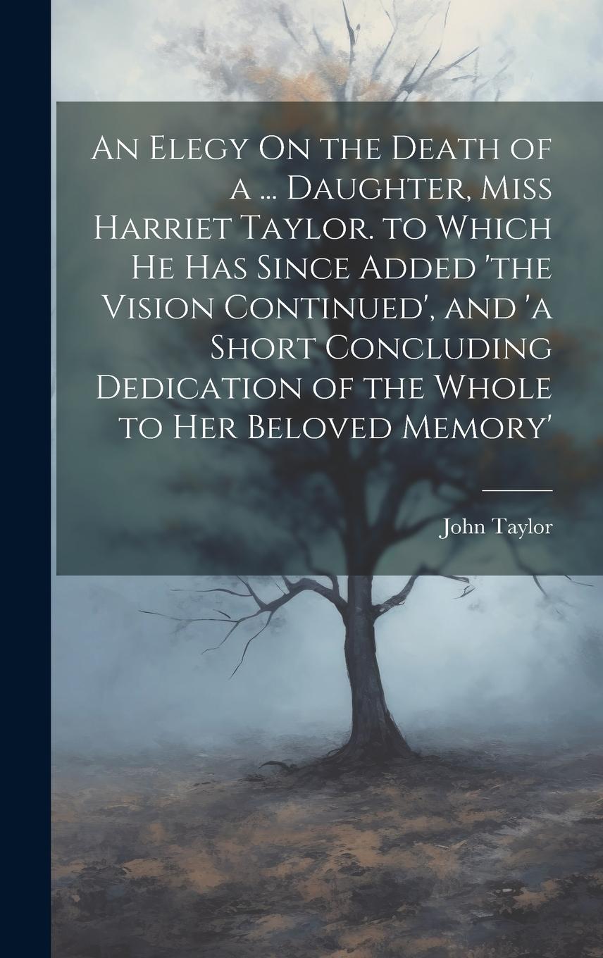 Vorderes Coverbild An Elegy On the Death of a ... Daughter, Miss Harriet Taylor. to Which He Has Since Added 'the Vision Continued', and 'a Short Concluding Dedication of the Whole to Her Beloved Memory'