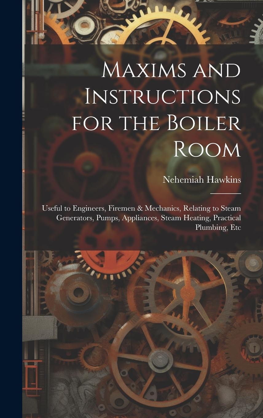 Vorderes Coverbild Maxims and Instructions for the Boiler Room: Useful to Engineers, Firemen & Mechanics, Relating to Steam Generators, Pumps, Appliances, Steam Heating,