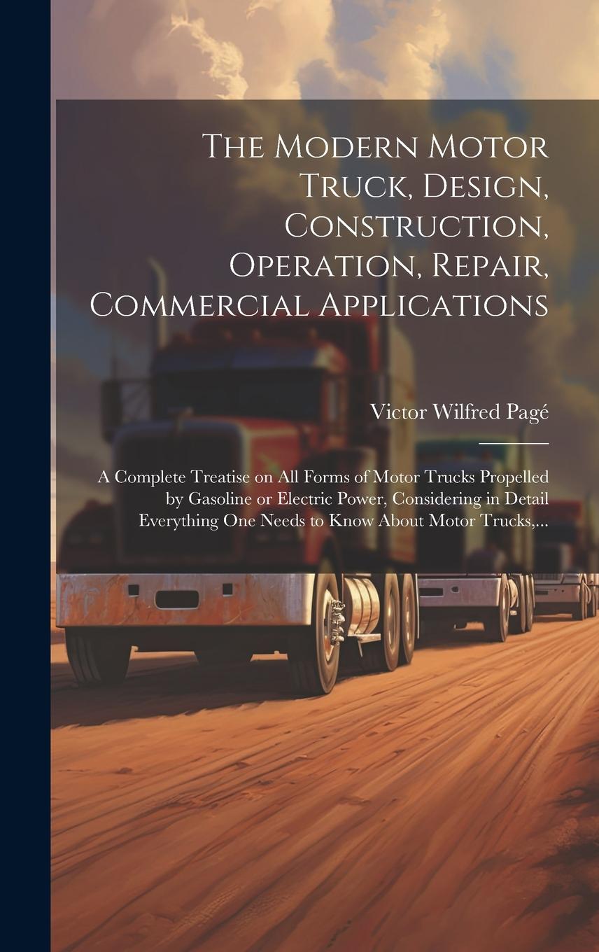 Vorderes Coverbild The Modern Motor Truck, Design, Construction, Operation, Repair, Commercial Applications: A Complete Treatise on All Forms of Motor Trucks Propelled b
