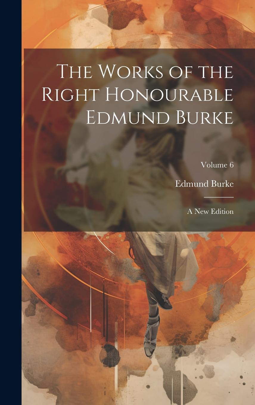 Vorderes Coverbild The Works of the Right Honourable Edmund Burke: A New Edition; Volume 6