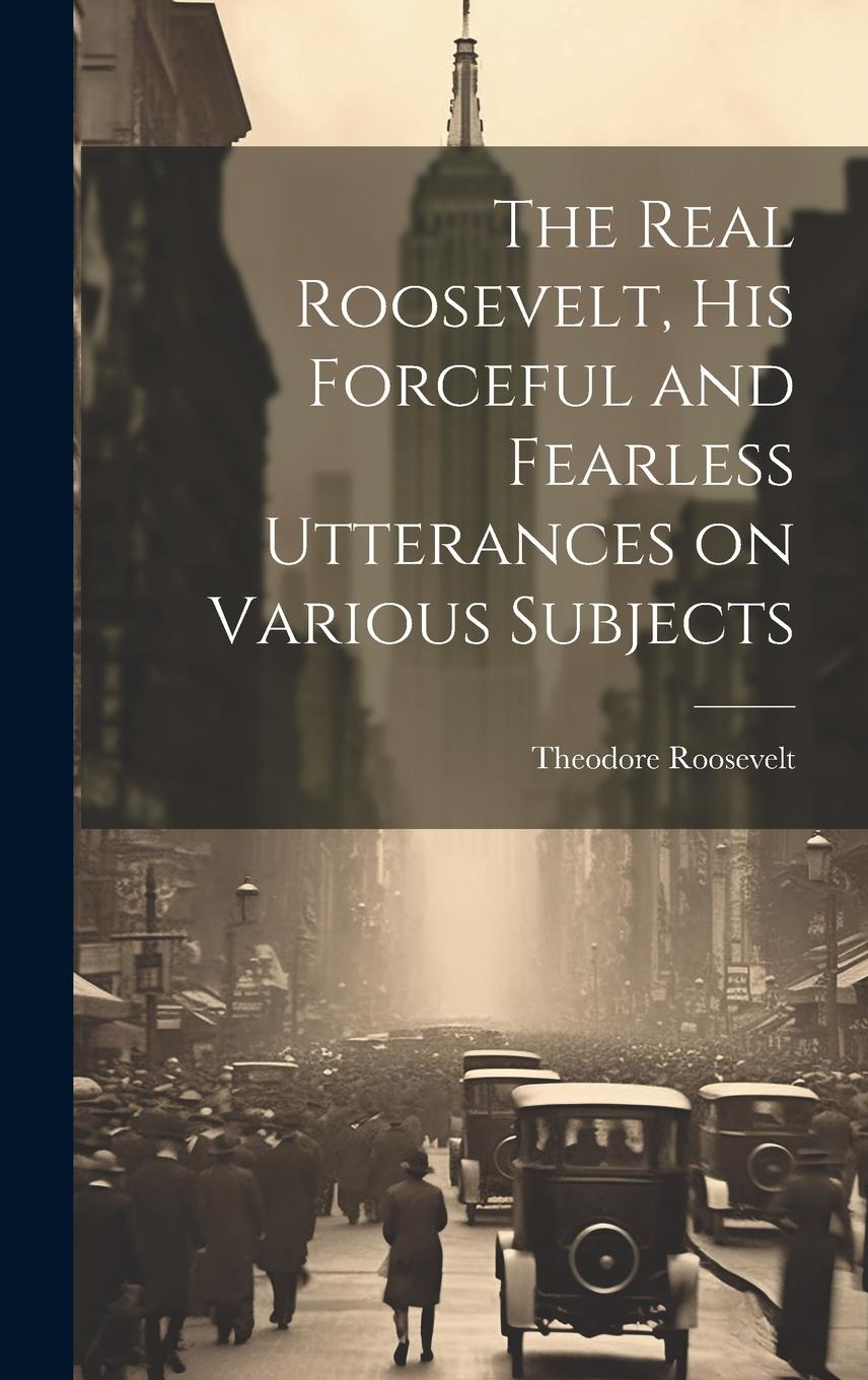 Vorderes Coverbild The Real Roosevelt, His Forceful and Fearless Utterances on Various Subjects