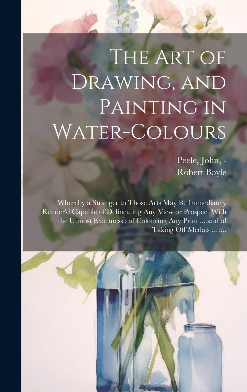 Vorderes Coverbild The Art of Drawing, and Painting in Water-colours: Whereby a Stranger to Those Arts May Be Immediately Render'd Capable of Delineating Any View or Pro
