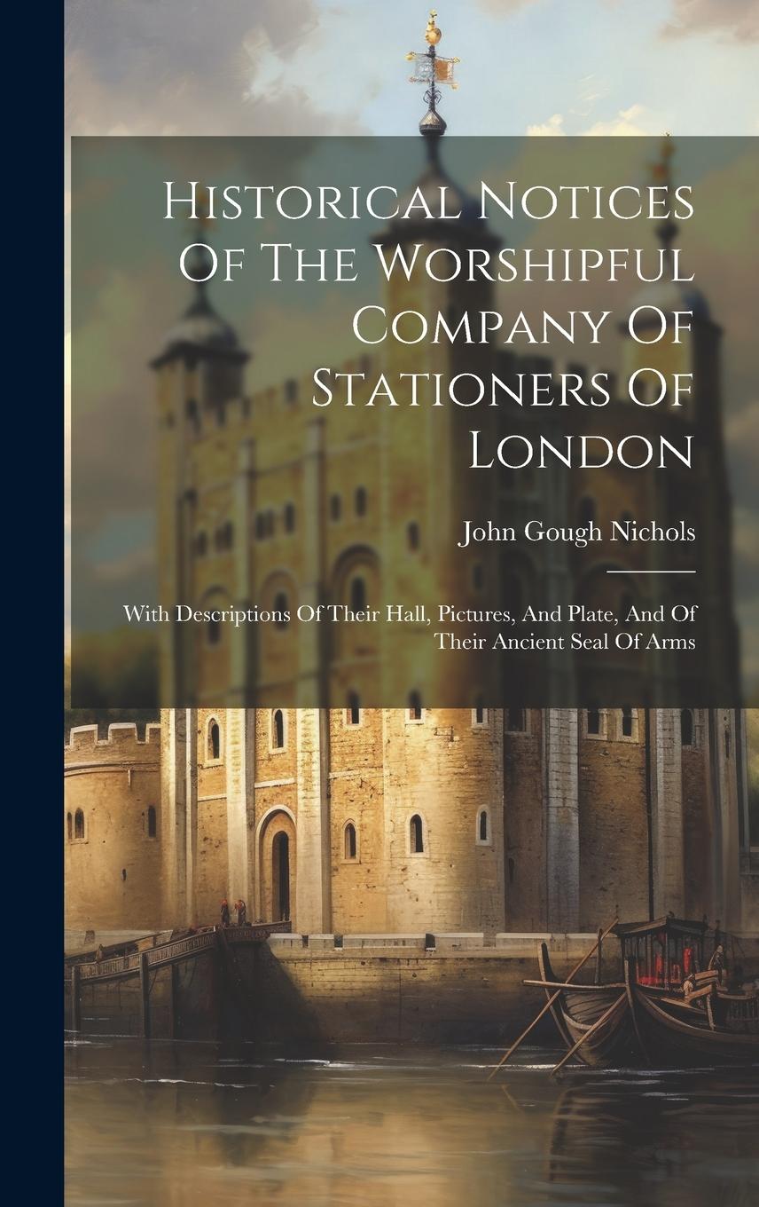 Vorderes Coverbild Historical Notices Of The Worshipful Company Of Stationers Of London: With Descriptions Of Their Hall, Pictures, And Plate, And Of Their Ancient Seal