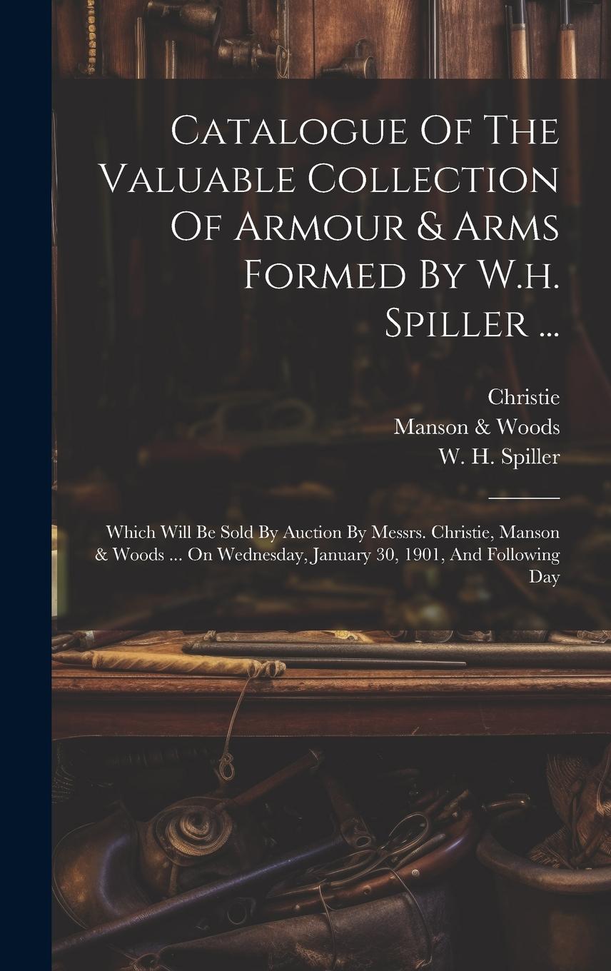 Vorderes Coverbild Catalogue Of The Valuable Collection Of Armour & Arms Formed By W.h. Spiller ...: Which Will Be Sold By Auction By Messrs. Christie, Manson & Woods ..