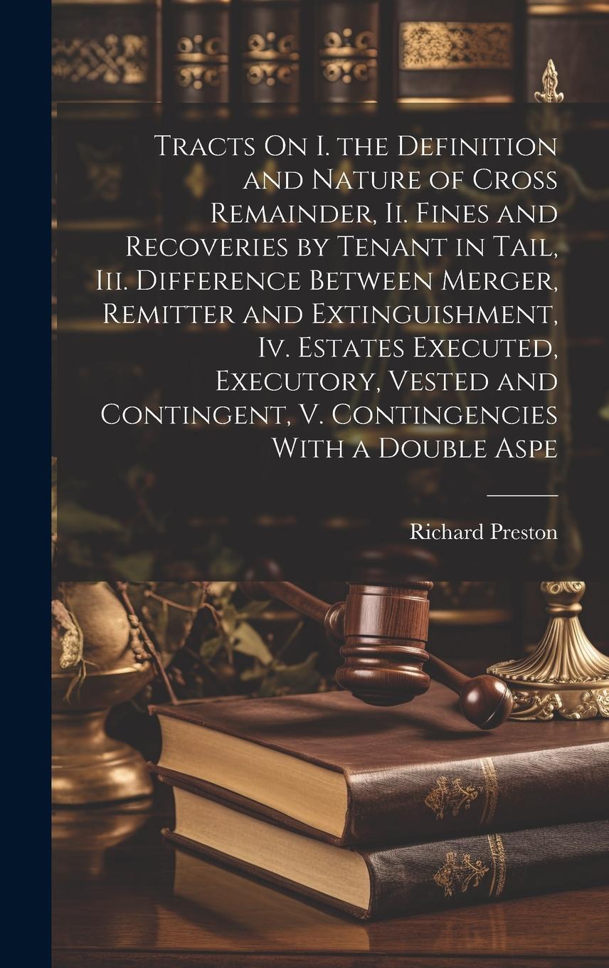 Vorderes Coverbild Tracts On I. the Definition and Nature of Cross Remainder, Ii. Fines and Recoveries by Tenant in Tail, Iii. Difference Between Merger, Remitter and Extinguishment, Iv. Estates Executed, Executory, Vested and Contingent, V. Contingencies With a Double Aspe