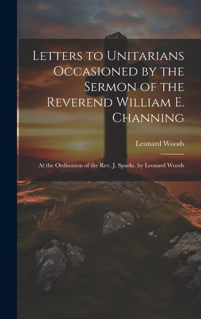 Vorderes Coverbild Letters to Unitarians Occasioned by the Sermon of the Reverend William E. Channing: At the Ordination of the Rev. J. Sparks. by Leonard Woods