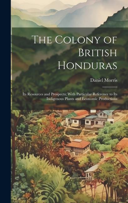 Vorderes Coverbild The Colony of British Honduras: Its Resources and Prospects; With Particular Reference to Its Indigenous Plants and Economic Productions