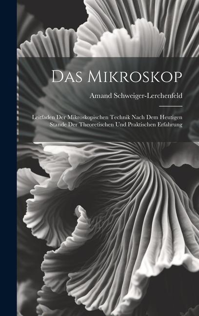 Vorderes Coverbild Das Mikroskop: Leitfaden Der Mikroskopischen Technik Nach Dem Heutigen Stande Der Theoretischen Und Praktischen Erfahrung