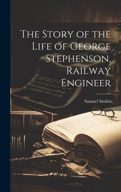Vorderes Coverbild The Story of the Life of George Stephenson, Railway Engineer