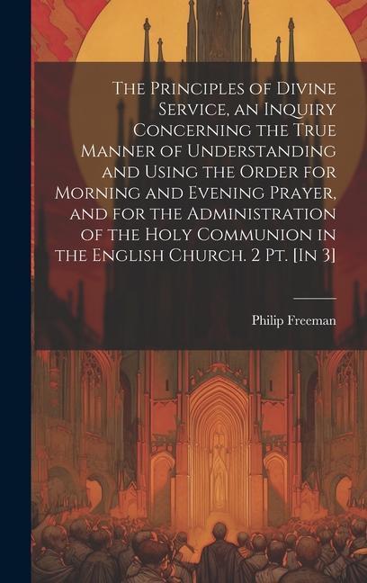 Vorderes Coverbild The Principles of Divine Service, an Inquiry Concerning the True Manner of Understanding and Using the Order for Morning and Evening Prayer, and for the Administration of the Holy Communion in the English Church. 2 Pt. [In 3]