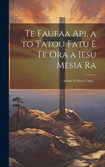 Vorderes Coverbild Te Faufaa Api, a to Tatou Fatu E Te Ora a Iesu Mesia Ra: Iritihia Ei Parau Tahiti ...