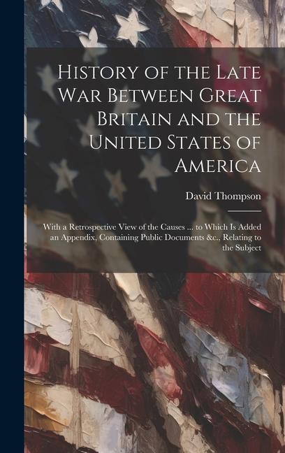 Vorderes Coverbild History of the Late War Between Great Britain and the United States of America: With a Retrospective View of the Causes ... to Which Is Added an Appen