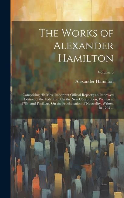 Vorderes Coverbild The Works of Alexander Hamilton: Comprising His Most Important Official Reports; an Improved Edition of the Federalist, On the New Constitution, Writt