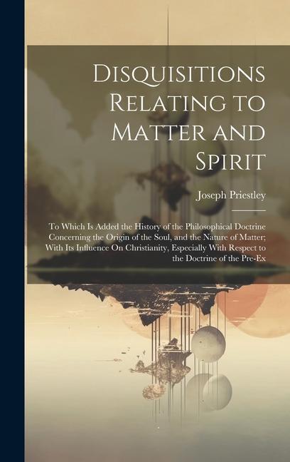 Vorderes Coverbild Disquisitions Relating to Matter and Spirit: To Which Is Added the History of the Philosophical Doctrine Concerning the Origin of the Soul, and the Na