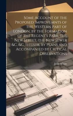 Vorderes Coverbild Some Account of the Proposed Improvemnts of the Western Part of London, by the Formation of the Regent's Park, the New Street, the New Sewer &c. &c. Illustr. by Plans and Accompanied by Critical Observations