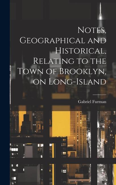 Vorderes Coverbild Notes, Geographical and Historical, Relating to the Town of Brooklyn, on Long-Island