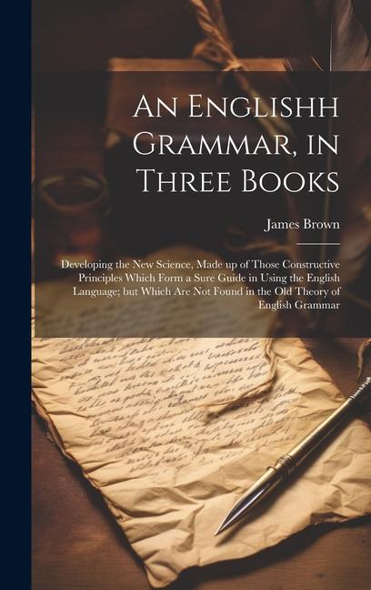 Vorderes Coverbild An Englishh Grammar, in Three Books; Developing the new Science, Made up of Those Constructive Principles Which Form a Sure Guide in Using the English Language; but Which are not Found in the old Theory of English Grammar