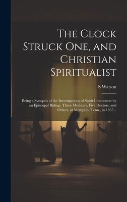 Vorderes Coverbild The Clock Struck one, and Christian Spiritualist: Being a Synopsis of the Investigations of Spirit Intercourse by an Episcopal Bishop, Three Ministers