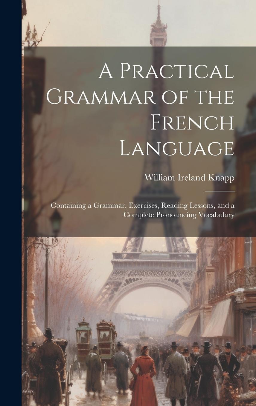 Vorderes Coverbild A Practical Grammar of the French Language: Containing a Grammar, Exercises, Reading Lessons, and a Complete Pronouncing Vocabulary