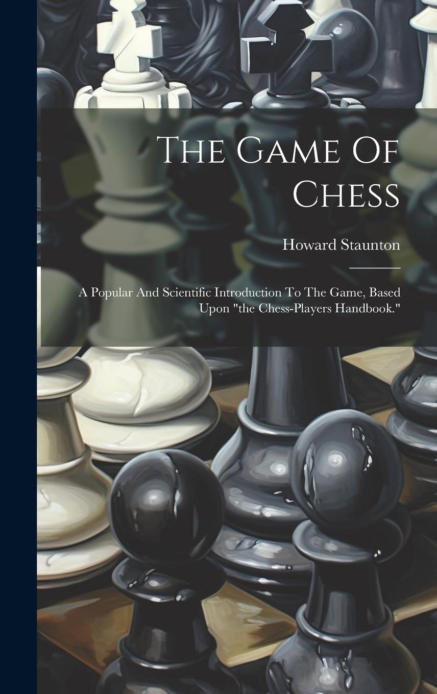 Vorderes Coverbild The Game Of Chess: A Popular And Scientific Introduction To The Game, Based Upon "the Chess-players Handbook."