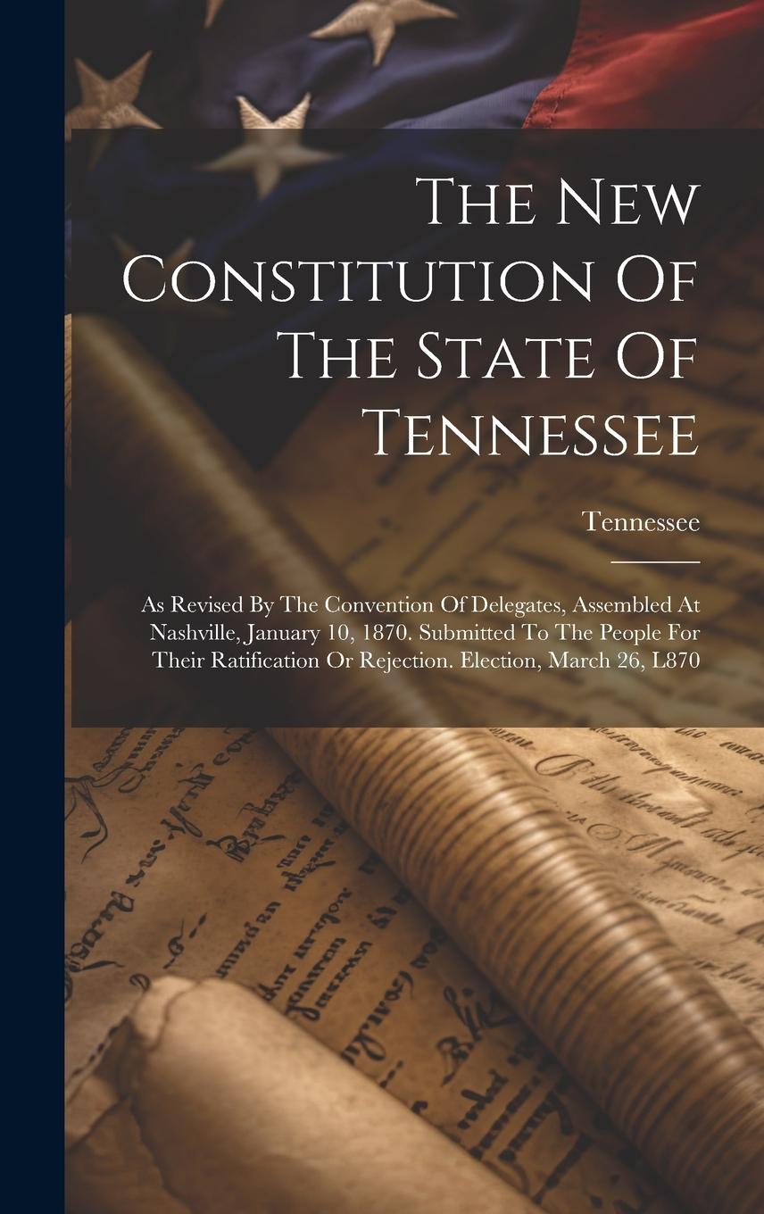 Vorderes Coverbild The New Constitution Of The State Of Tennessee: As Revised By The Convention Of Delegates, Assembled At Nashville, January 10, 1870. Submitted To The