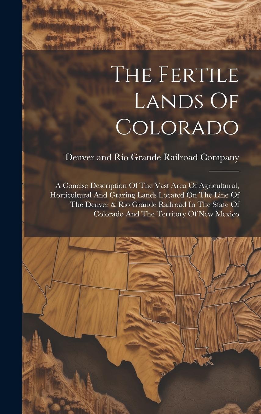 Vorderes Coverbild The Fertile Lands Of Colorado: A Concise Description Of The Vast Area Of Agricultural, Horticultural And Grazing Lands Located On The Line Of The Den