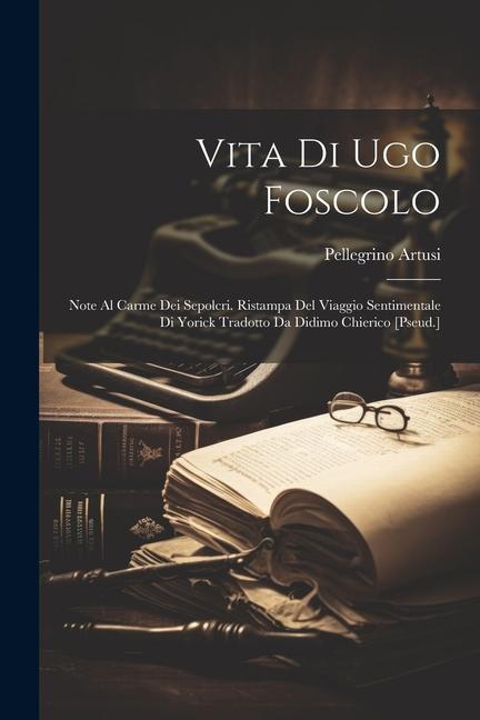 Vorderes Coverbild Vita Di Ugo Foscolo: Note Al Carme Dei Sepolcri. Ristampa Del Viaggio Sentimentale Di Yorick Tradotto Da Didimo Chierico [Pseud.]
