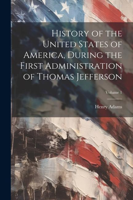 Vorderes Coverbild History of the United States of America, During the First Administration of Thomas Jefferson; Volume 1