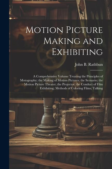 Vorderes Coverbild Motion Picture Making and Exhibiting: A Comprehensive Volume Treating the Principles of Motography; the Making of Motion Pictures; the Scenario; the M