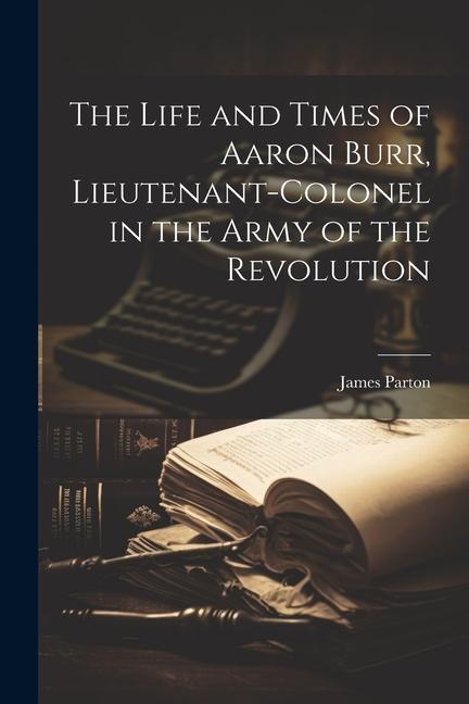 Vorderes Coverbild The Life and Times of Aaron Burr, Lieutenant-Colonel in the Army of the Revolution