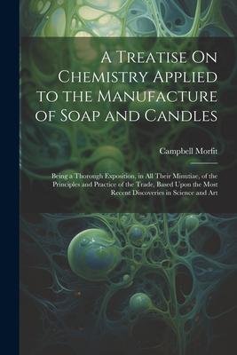 Vorderes Coverbild A Treatise On Chemistry Applied to the Manufacture of Soap and Candles: Being a Thorough Exposition, in All Their Minutiae, of the Principles and Prac