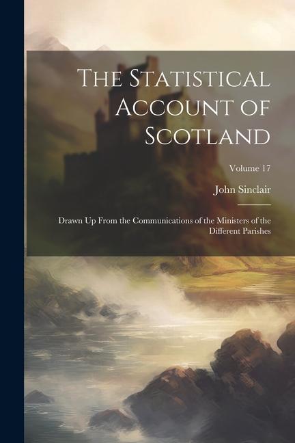 Vorderes Coverbild The Statistical Account of Scotland: Drawn Up From the Communications of the Ministers of the Different Parishes; Volume 17